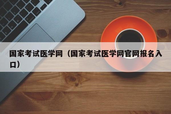 国家考试医学网（国家考试医学网官网报名入口）