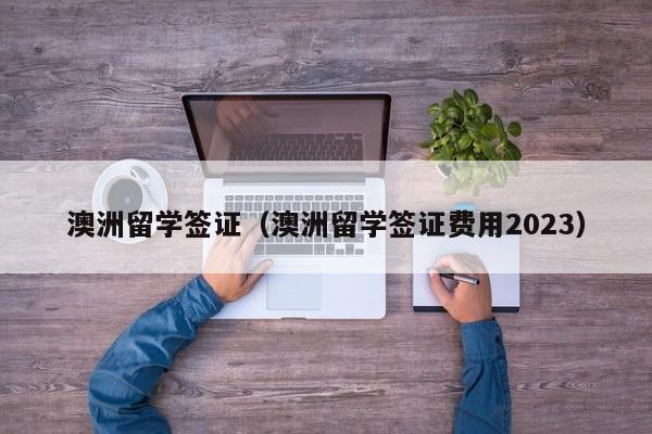 澳洲留学签证（澳洲留学签证费用2023）