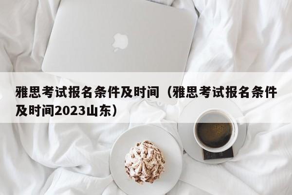 雅思考试报名条件及时间（雅思考试报名条件及时间2023山东）