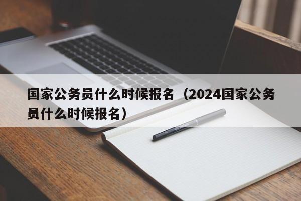 国家公务员什么时候报名（2024国家公务员什么时候报名）