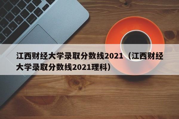 江西财经大学录取分数线2021（江西财经大学录取分数线2021理科）