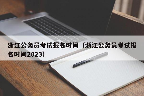 浙江公务员考试报名时间（浙江公务员考试报名时间2023）