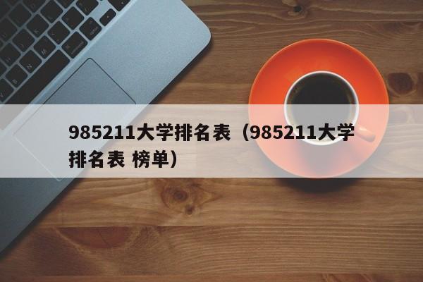 985211大学排名表（985211大学排名表 榜单）