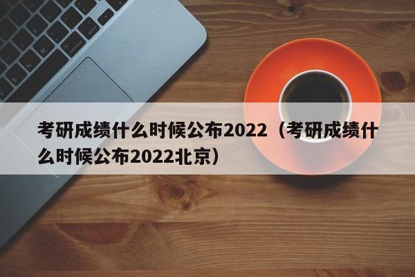 考研成绩什么时候公布2022（考研成绩什么时候公布2022北京）