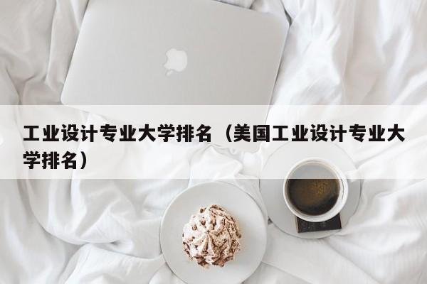 工业设计专业大学排名（美国工业设计专业大学排名）