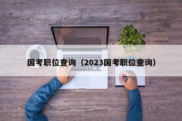 国考职位查询（2023国考职位查询）