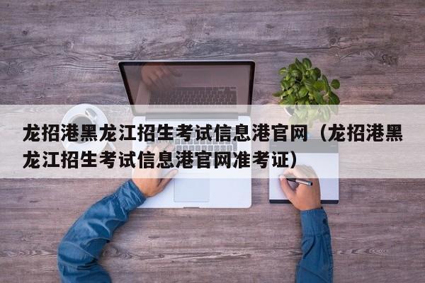 龙招港黑龙江招生考试信息港官网（龙招港黑龙江招生考试信息港官网准考证）