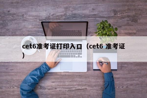 cet6准考证打印入口（cet6 准考证）