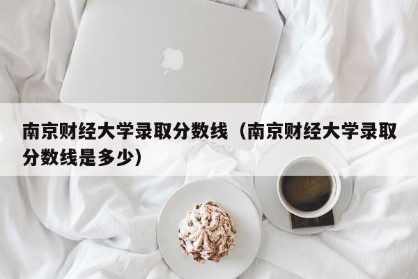 南京财经大学录取分数线（南京财经大学录取分数线是多少）