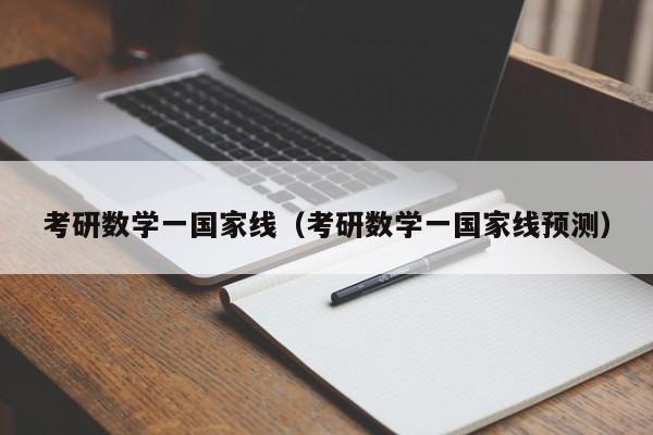 考研数学一国家线（考研数学一国家线预测）