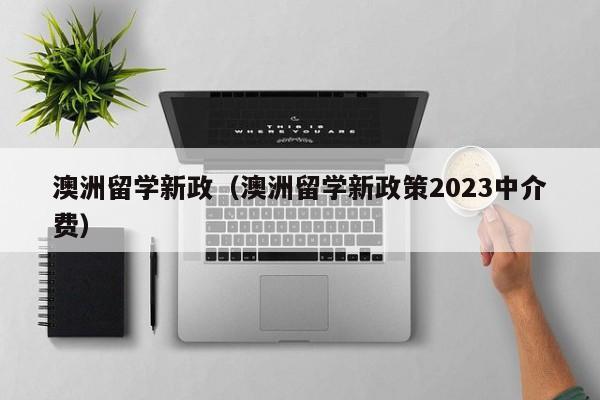 澳洲留学新政（澳洲留学新政策2023中介费）