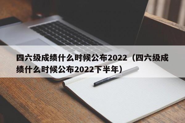 四六级成绩什么时候公布2022（四六级成绩什么时候公布2022下半年）