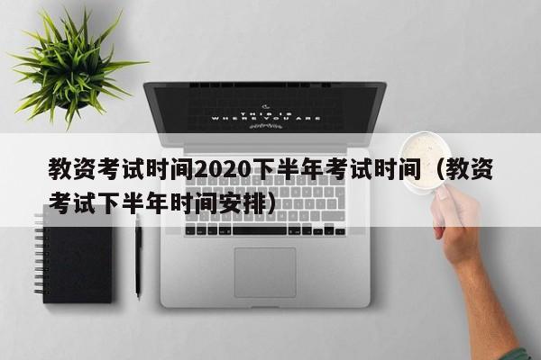 教资考试时间2020下半年考试时间（教资考试下半年时间安排）