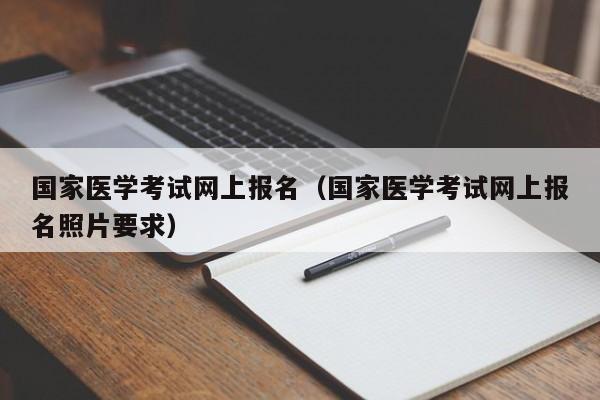 国家医学考试网上报名（国家医学考试网上报名照片要求）