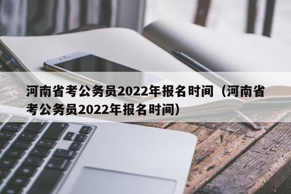 河南省考公务员2022年报名时间（河南省考公务员2022年报名时间）