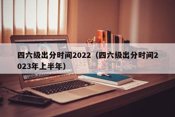 四六级出分时间2022（四六级出分时间2023年上半年）