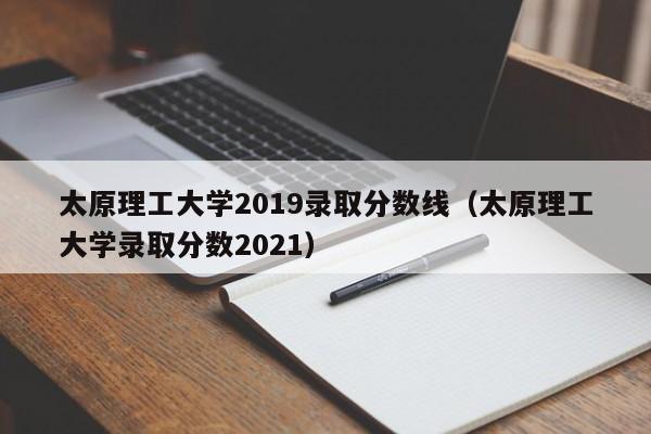 太原理工大学2019录取分数线（太原理工大学录取分数2021）