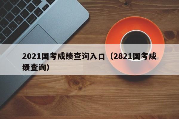 2021国考成绩查询入口（2821国考成绩查询）