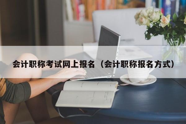 会计职称考试网上报名（会计职称报名方式）