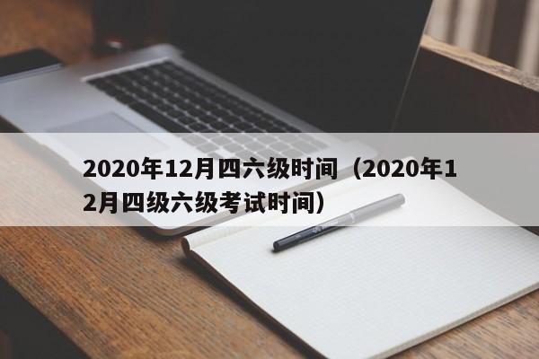 2020年12月四六级时间（2020年12月四级六级考试时间）