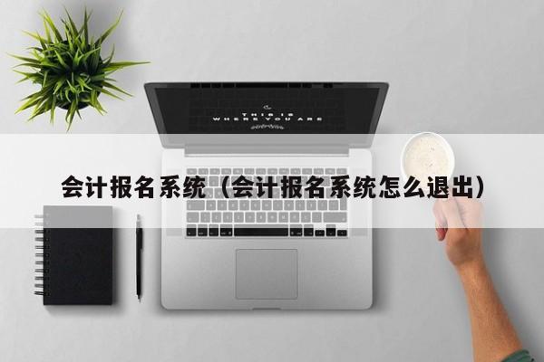 会计报名系统（会计报名系统怎么退出）