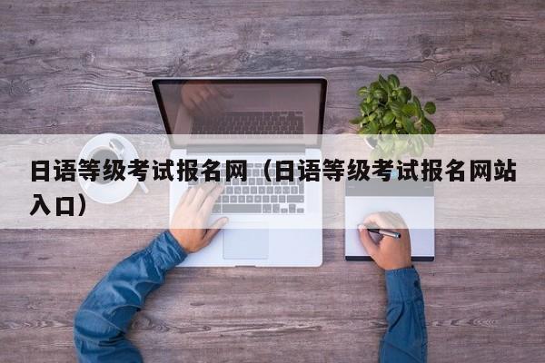 日语等级考试报名网（日语等级考试报名网站入口）