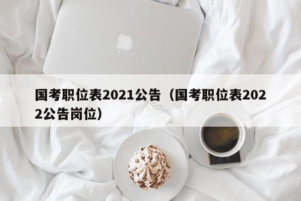 国考职位表2021公告（国考职位表2022公告岗位）