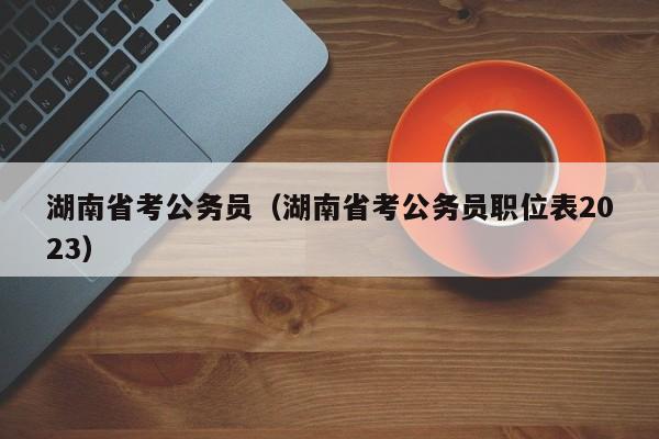 湖南省考公务员（湖南省考公务员职位表2023）