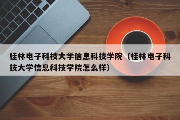 桂林电子科技大学信息科技学院（桂林电子科技大学信息科技学院怎么样）