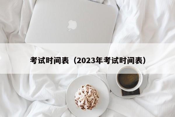 考试时间表（2023年考试时间表）