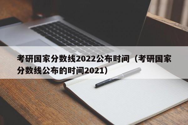 考研国家分数线2022公布时间（考研国家分数线公布的时间2021）