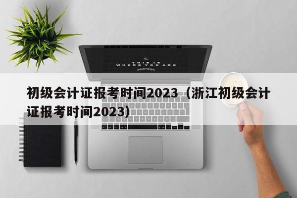 初级会计证报考时间2023（浙江初级会计证报考时间2023）