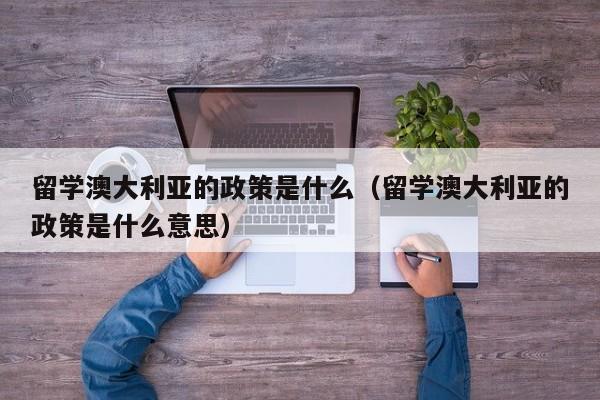 留学澳大利亚的政策是什么（留学澳大利亚的政策是什么意思）