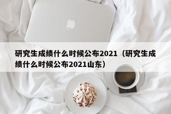 研究生成绩什么时候公布2021（研究生成绩什么时候公布2021山东）