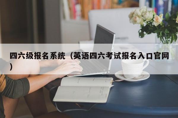 四六级报名系统（英语四六考试报名入口官网）