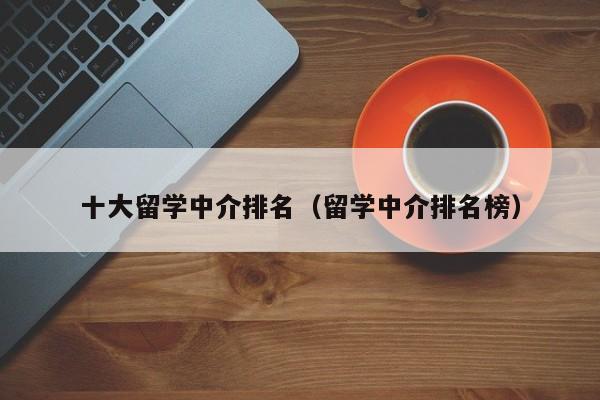 十大留学中介排名（留学中介排名榜）