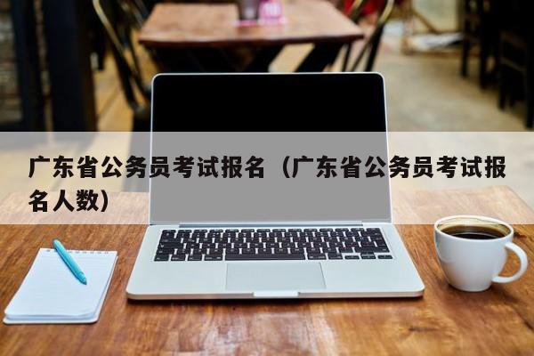 广东省公务员考试报名（广东省公务员考试报名人数）