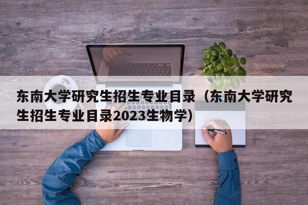 东南大学研究生招生专业目录（东南大学研究生招生专业目录2023生物学）