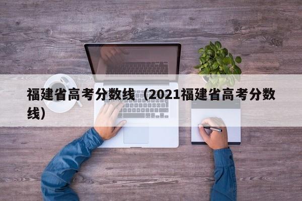 福建省高考分数线（2021福建省高考分数线）