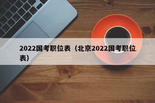 2022国考职位表（北京2022国考职位表）