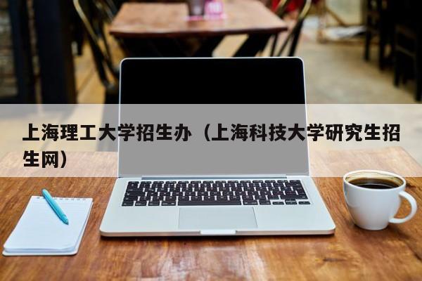 上海理工大学招生办（上海科技大学研究生招生网）