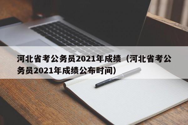 河北省考公务员2021年成绩（河北省考公务员2021年成绩公布时间）