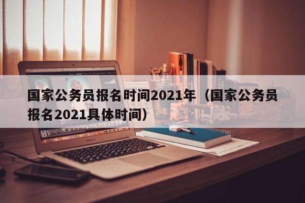 国家公务员报名时间2021年（国家公务员报名2021具体时间）