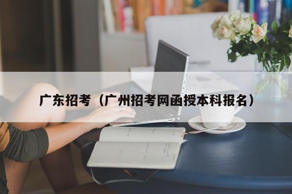 广东招考（广州招考网函授本科报名）