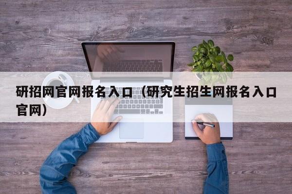 研招网官网报名入口（研究生招生网报名入口官网）