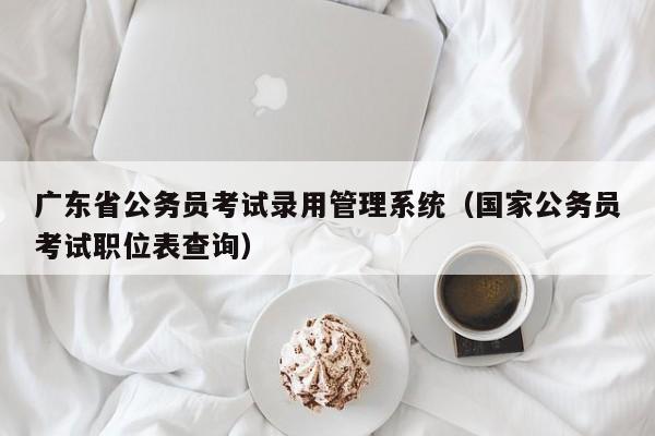 广东省公务员考试录用管理系统（国家公务员考试职位表查询）