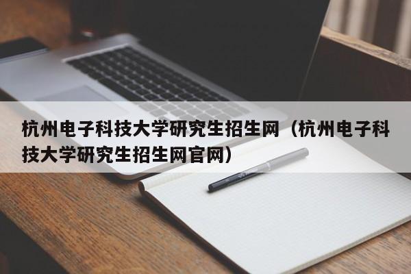 杭州电子科技大学研究生招生网（杭州电子科技大学研究生招生网官网）