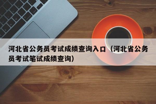 河北省公务员考试成绩查询入口（河北省公务员考试笔试成绩查询）