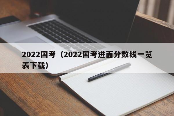 2022国考（2022国考进面分数线一览表下载）