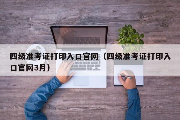 四级准考证打印入口官网（四级准考证打印入口官网3月）